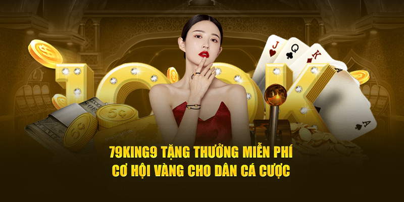 79king9 Tặng Thưởng Miễn Phí – Cơ Hội Vàng Cho Dân Cá Cược