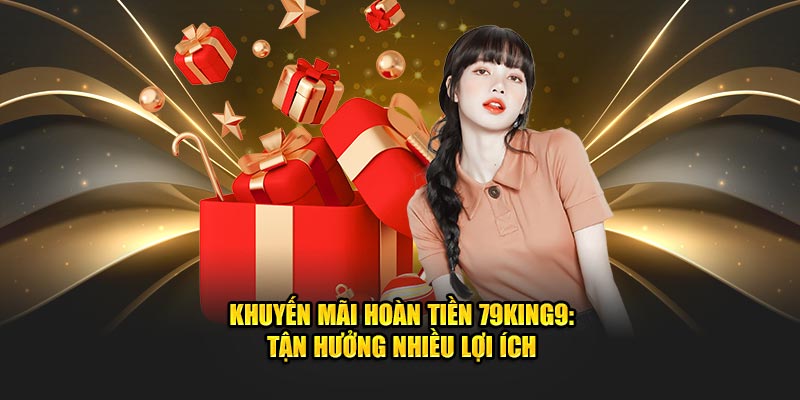 Khuyến Mãi Hoàn Tiền 79king9: Tận Hưởng Nhiều Lợi Ích